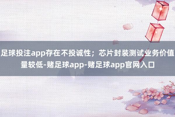 足球投注app存在不投诚性;芯片封装测试业务价值量较低-赌足球app-赌足球app官网入口