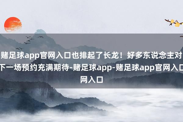 赌足球app官网入口也排起了长龙！好多东说念主对下一场预约充满期待-赌足球app-赌足球app官网入口