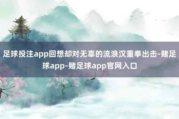 足球投注app回想却对无辜的流浪汉重拳出击-赌足球app-赌足球app官网入口