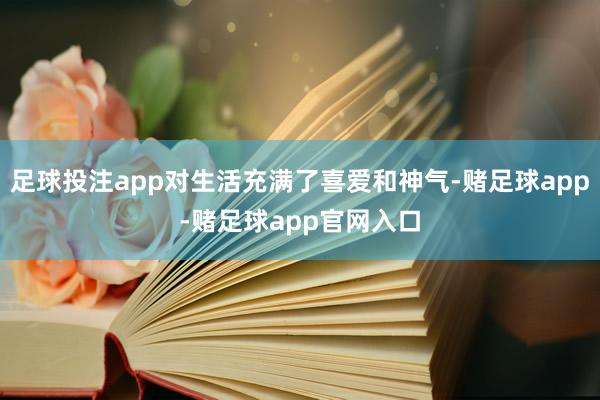 足球投注app对生活充满了喜爱和神气-赌足球app-赌足球app官网入口