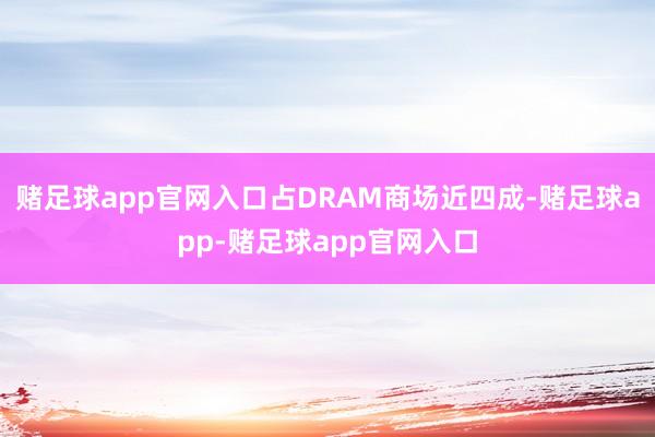 赌足球app官网入口占DRAM商场近四成-赌足球app-赌足球app官网入口