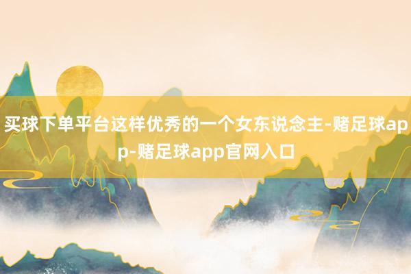 买球下单平台这样优秀的一个女东说念主-赌足球app-赌足球app官网入口