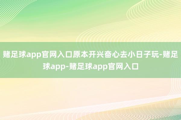 赌足球app官网入口原本开兴奋心去小日子玩-赌足球app-赌足球app官网入口