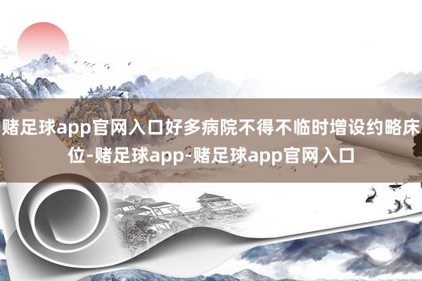赌足球app官网入口好多病院不得不临时增设约略床位-赌足球app-赌足球app官网入口