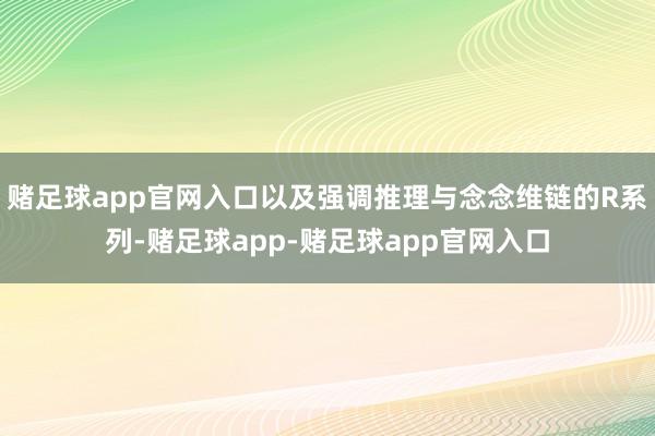 赌足球app官网入口以及强调推理与念念维链的R系列-赌足球app-赌足球app官网入口
