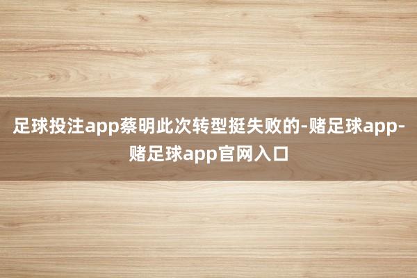 足球投注app蔡明此次转型挺失败的-赌足球app-赌足球app官网入口