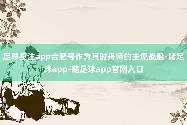 足球投注app合肥号作为其时舟师的主流战船-赌足球app-赌足球app官网入口