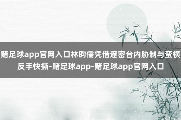 赌足球app官网入口林昀儒凭借邃密台内胁制与蛮横反手快撕-赌足球app-赌足球app官网入口
