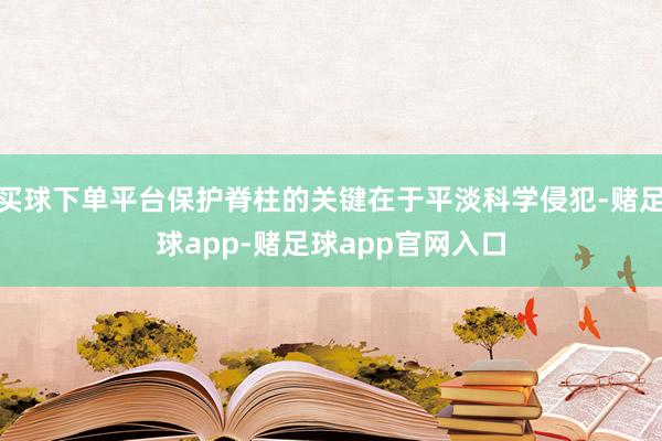 买球下单平台保护脊柱的关键在于平淡科学侵犯-赌足球app-赌足球app官网入口