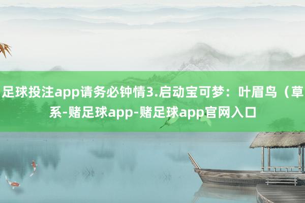 足球投注app请务必钟情3.启动宝可梦：叶眉鸟（草系-赌足球app-赌足球app官网入口