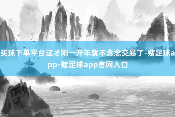 买球下单平台这才刚一开年就不念念交易了-赌足球app-赌足球app官网入口
