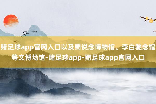 赌足球app官网入口以及蜀说念博物馆、李白驰念馆等文博场馆-赌足球app-赌足球app官网入口