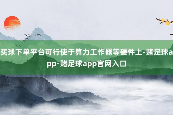 买球下单平台可行使于算力工作器等硬件上-赌足球app-赌足球app官网入口