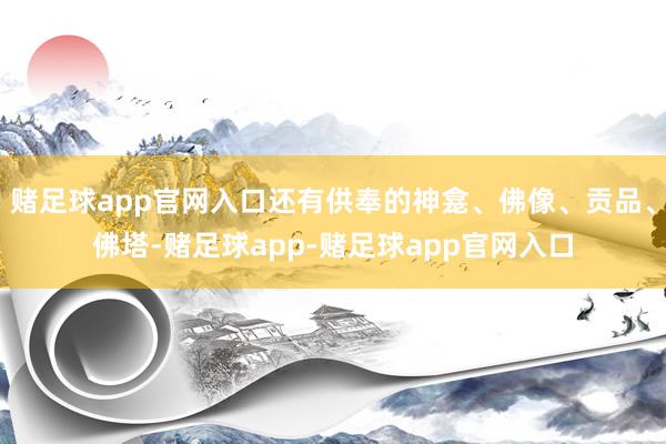 赌足球app官网入口还有供奉的神龛、佛像、贡品、佛塔-赌足球app-赌足球app官网入口