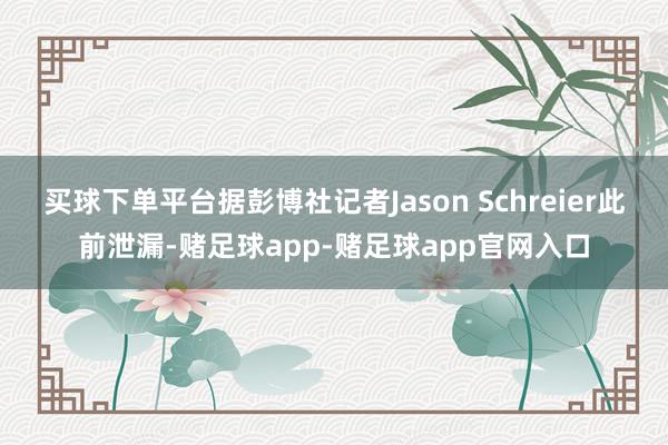 买球下单平台据彭博社记者Jason Schreier此前泄漏-赌足球app-赌足球app官网入口