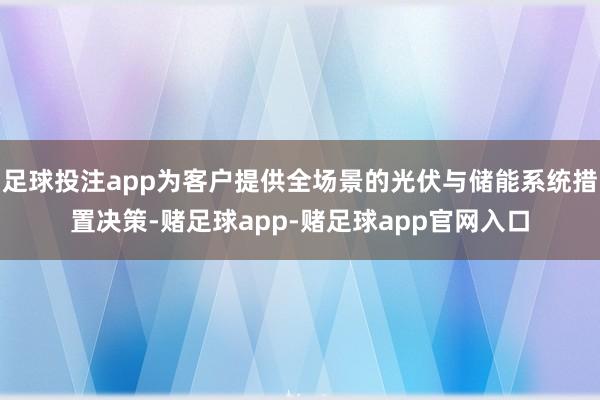 足球投注app为客户提供全场景的光伏与储能系统措置决策-赌足球app-赌足球app官网入口