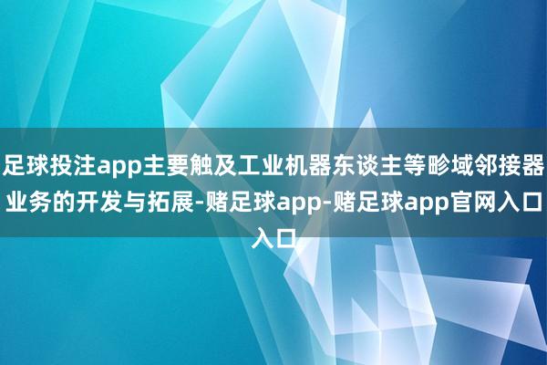 足球投注app主要触及工业机器东谈主等畛域邻接器业务的开发与拓展-赌足球app-赌足球app官网入口