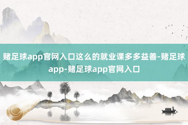 赌足球app官网入口这么的就业课多多益善-赌足球app-赌足球app官网入口