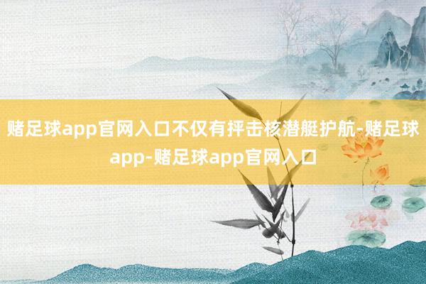 赌足球app官网入口不仅有抨击核潜艇护航-赌足球app-赌足球app官网入口