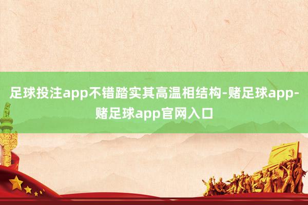 足球投注app不错踏实其高温相结构-赌足球app-赌足球app官网入口