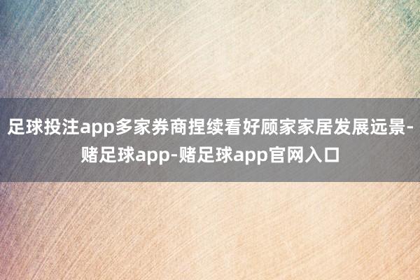 足球投注app多家券商捏续看好顾家家居发展远景-赌足球app-赌足球app官网入口