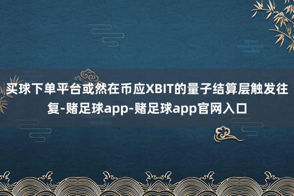 买球下单平台或然在币应XBIT的量子结算层触发往复-赌足球app-赌足球app官网入口