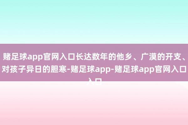 赌足球app官网入口长达数年的他乡、广漠的开支、对孩子异日的胆寒-赌足球app-赌足球app官网入口