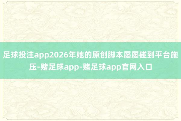 足球投注app2026年她的原创脚本屡屡碰到平台施压-赌足球app-赌足球app官网入口