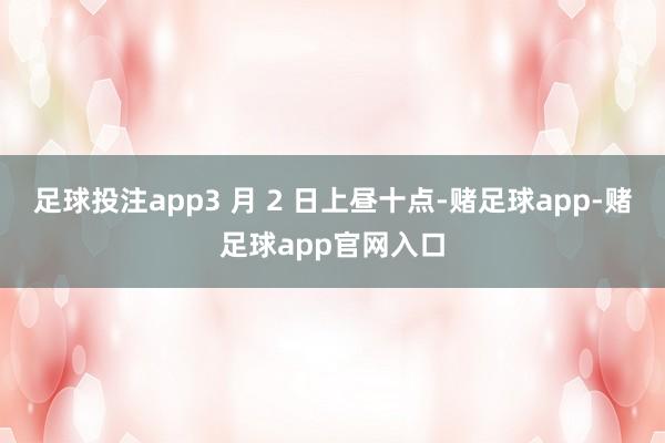 足球投注app3 月 2 日上昼十点-赌足球app-赌足球app官网入口
