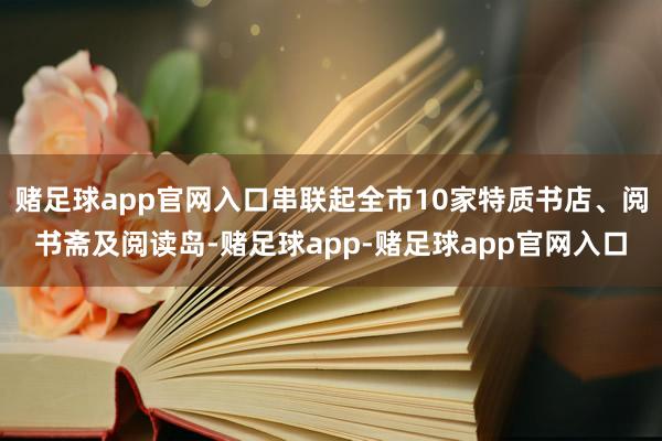 赌足球app官网入口串联起全市10家特质书店、阅书斋及阅读岛-赌足球app-赌足球app官网入口