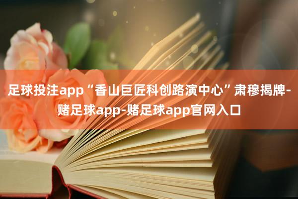 足球投注app“香山巨匠科创路演中心”肃穆揭牌-赌足球app-赌足球app官网入口