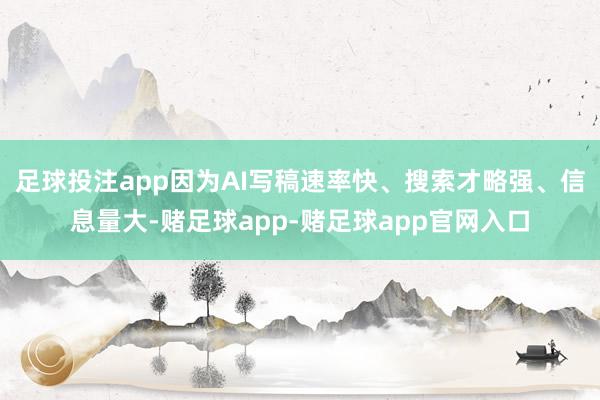 足球投注app因为AI写稿速率快、搜索才略强、信息量大-赌足球app-赌足球app官网入口