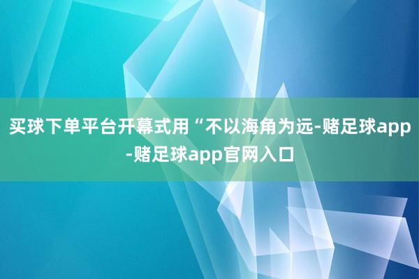 买球下单平台开幕式用“不以海角为远-赌足球app-赌足球app官网入口