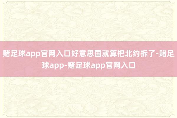 赌足球app官网入口好意思国就算把北约拆了-赌足球app-赌足球app官网入口
