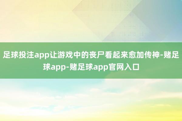 足球投注app让游戏中的丧尸看起来愈加传神-赌足球app-赌足球app官网入口