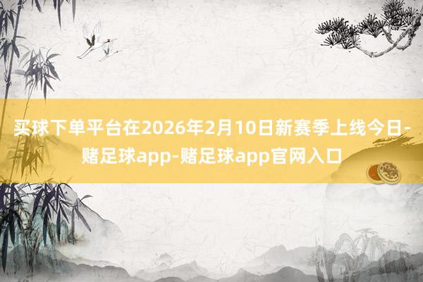买球下单平台在2026年2月10日新赛季上线今日-赌足球app-赌足球app官网入口