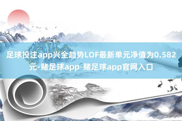 足球投注app兴全趋势LOF最新单元净值为0.582元-赌足球app-赌足球app官网入口