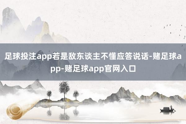 足球投注app若是敌东谈主不懂应答说话-赌足球app-赌足球app官网入口
