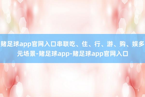 赌足球app官网入口串联吃、住、行、游、购、娱多元场景-赌足球app-赌足球app官网入口