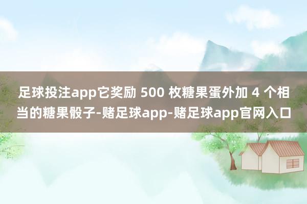 足球投注app它奖励 500 枚糖果蛋外加 4 个相当的糖果骰子-赌足球app-赌足球app官网入口
