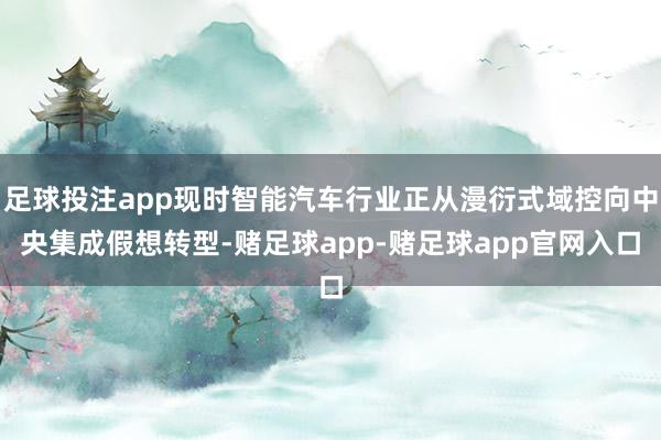 足球投注app现时智能汽车行业正从漫衍式域控向中央集成假想转型-赌足球app-赌足球app官网入口