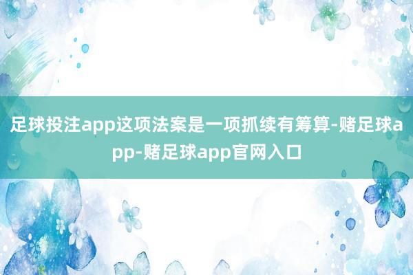 足球投注app这项法案是一项抓续有筹算-赌足球app-赌足球app官网入口