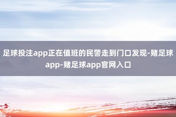 足球投注app正在值班的民警走到门口发现-赌足球app-赌足球app官网入口