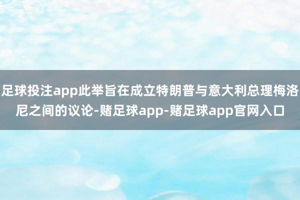 足球投注app此举旨在成立特朗普与意大利总理梅洛尼之间的议论-赌足球app-赌足球app官网入口