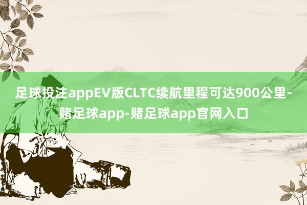 足球投注appEV版CLTC续航里程可达900公里-赌足球app-赌足球app官网入口