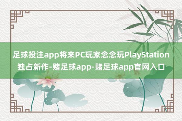 足球投注app将来PC玩家念念玩PlayStation独占新作-赌足球app-赌足球app官网入口