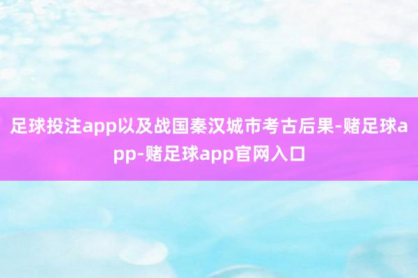 足球投注app以及战国秦汉城市考古后果-赌足球app-赌足球app官网入口