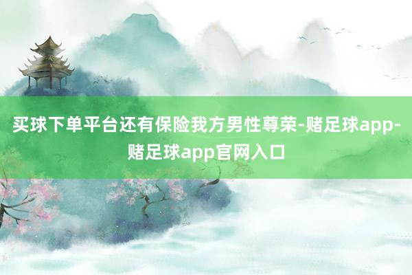 买球下单平台还有保险我方男性尊荣-赌足球app-赌足球app官网入口