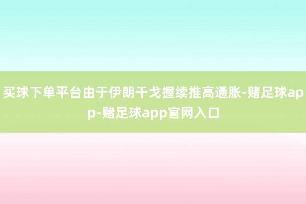 买球下单平台由于伊朗干戈握续推高通胀-赌足球app-赌足球app官网入口