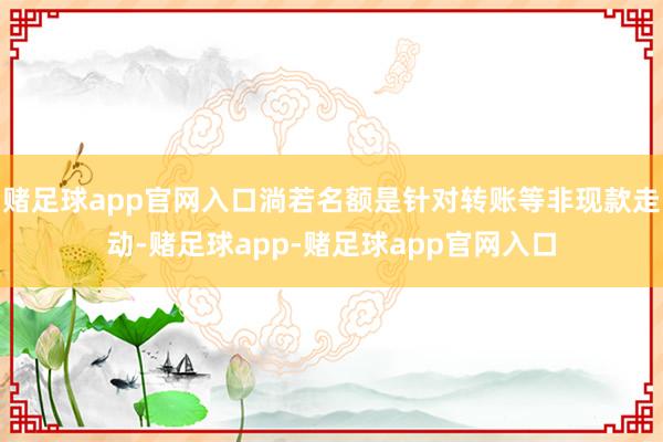 赌足球app官网入口淌若名额是针对转账等非现款走动-赌足球app-赌足球app官网入口